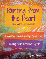 Title: Painting from the Heart: A Gentle Step-by-Step Guide for Freeing Your Creative Spirit, Author: Jane Gross