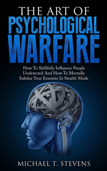 The Art Of Psychological Warfare: How To Skillfully Influence People Undetected And Mentally Subdue Your Enemies Stealth Mode