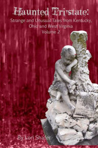 Title: Haunted Tri-State: Volume 2: Strange and Unusual Tales from Kentucky, Ohio and West Virginia, Author: Lori Shafer