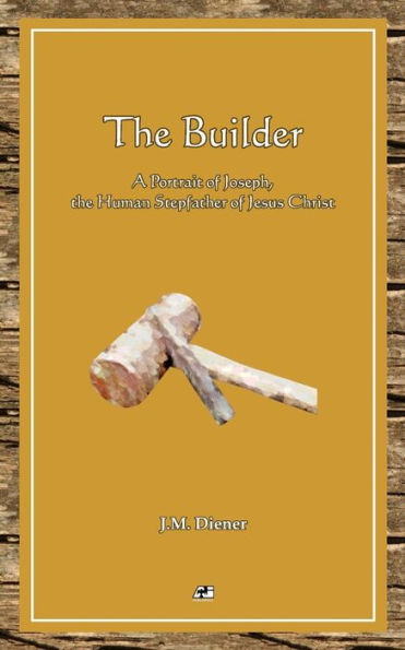The Builder: A Portrait of Joseph, the Human Step-father of Jesus Christ