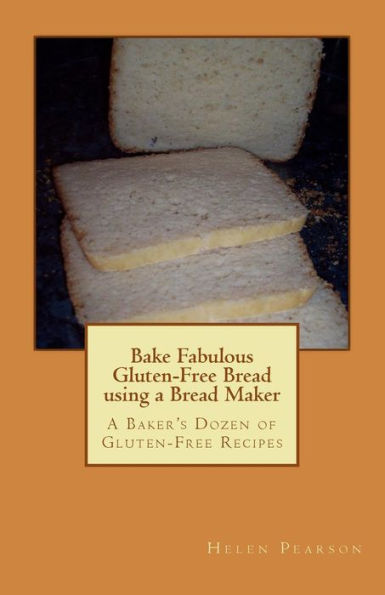 Bake Fabulous Gluten-Free Bread using a Bread Maker: A Baker's Dozen of Gluten-Free Recipes