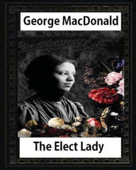 Title: The Elect Lady ( 1888 ) NOVEL by George MacDonald, Author: George MacDonald
