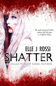 Title: Shatter: A Collection of Dark Fiction, Author: Elle J Rossi