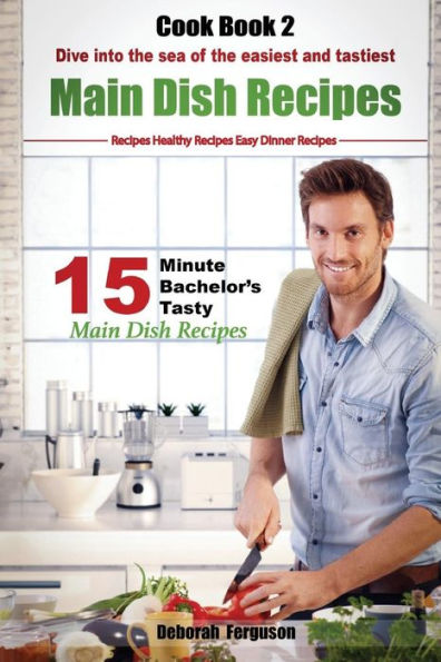 Easy Recipes: Healthy Recipes: Best Recipes: Cook book 2: 15 minute Bachelor's Tasty Main Dish Recipes: Dive into the Sea of the Easiest and Tastiest Main Dish Recipes