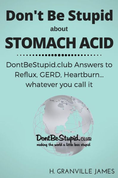 Don't Be Stupid about Stomach Acid: DontBeStupid.club answers to Reflux, GERD, Heartburn ... or whatever you call it.