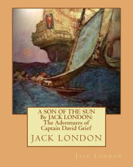 Title: A SON OF THE SUN By JACK LONDON: The Adventures of Captain David Grief, Author: Jack London