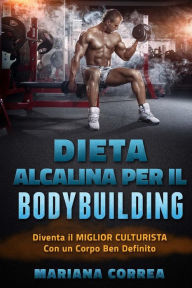 Title: DIETA ALCALINA Per IL BODYBUILDING: Diventa il MIGLIOR CULTURISTA Con un Corpo Ben Definito, Author: Mariana Correa