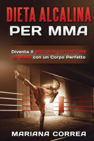 Title: DIETA ALCALINA Per MMA: Diventa il MIGLIOR LOTTATORE DI MMA con un Corpo Perfetto, Author: Mariana Correa