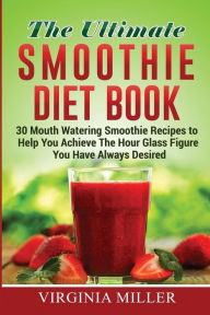Title: The Ultimate Smoothie Diet Book: 30 Mouth Watering Smoothie Recipes to Help You Achieve The Hour Glass Figure You Have Always Desired, Author: Virginia Miller