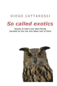 Title: So called exotics: Stories of man's new best friends narrated by the one who takes care of them, Author: Diego Cattarossi