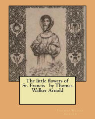 Title: The little flowers of St. Francis by Thomas Walker Arnold, Author: Thomas Walker Arnold Sir