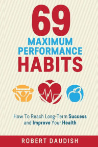 Title: 69 Maximum Performance Habits: How To Reach Long-Term Success and Improve Your Health, Author: Robert Daudish