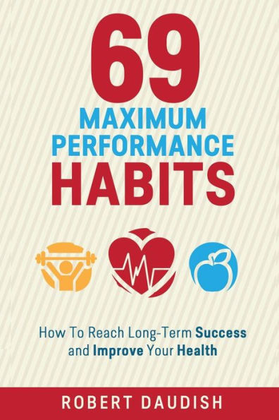 69 Maximum Performance Habits: How To Reach Long-Term Success and Improve Your Health
