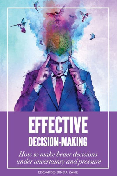 Effective Decision-Making: How To Make Better Decisions Under Uncertainty And Pressure