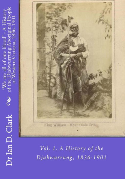 'We are all of one blood' - A History of the Djabwurrung Aboriginal People of Western Victoria, 1836-1901: Vol. 1. A History of the Djabwurrung, 1836-1901