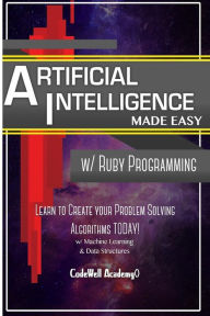 Title: Artificial Intelligence: Made Easy w/ Ruby Programming; Learn to Create your * Problem Solving * Algorithms! TODAY! w/ Machine Learning & Data Structures, Author: Code Well Academy