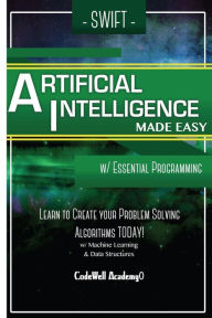 Title: Swift Programming Artificial Intelligence: Made Easy, w/ Essential Programming Learn to Create your * Problem Solving * Algorithms! TODAY! w/ Machine Learning & Data Structures, Author: Code Well Academy