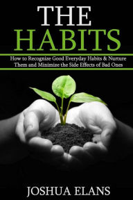 Title: The Habits: How to Recognize Good Everyday Habits & Nurture Them and Minimize the Side Effects of Bad Ones (Reach Your Full Potential and Be Happy), Author: Joshua Elans