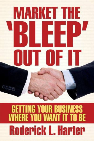 Market The 'Bleep' Out Of It: Getting Your Business Where You Want It to Be