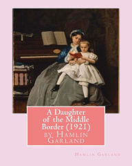 Title: A Daughter of the Middle Border (1921), by Hamlin Garland, Author: Hamlin Garland