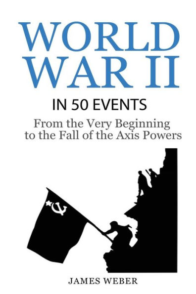 World War 2: World War II in 50 Events: From the Very Beginning to the Fall of the Axis Powers (War Books, World War 2 Books, War History)