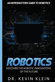 Title: Robotics: Discover The Robotic Innovations Of The Future - An Introductory Guide to Robotics, Author: Kevin Klein