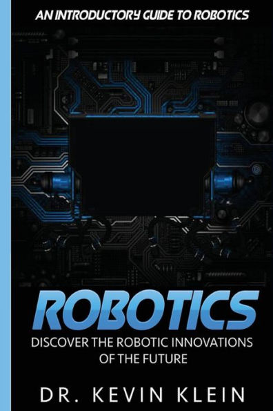 Robotics: Discover The Robotic Innovations Of The Future - An Introductory Guide to Robotics