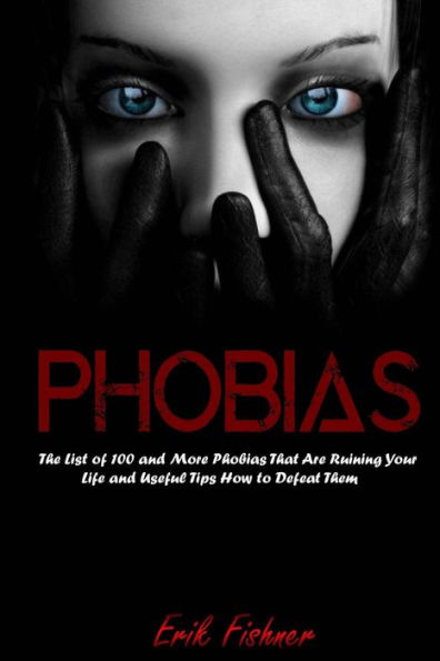 Phobias: The List of 100 and More Phobias That Are Ruining Your Life and Useful Tips How to Defeat Them