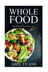 Title: Whole Food: Top Whole Food Recipes, Author: Abel Evans