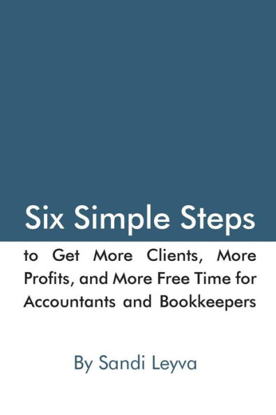 Six Simple Steps to Get More Clients, More Profits, and More Free Time: for Accountants and Bookkeepers