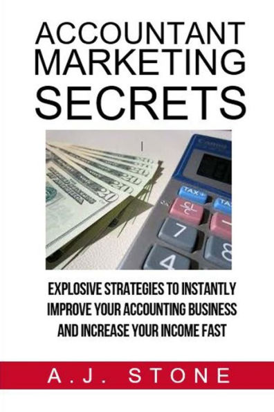 Accountant Marketing Secrets: Explosive Strategies to Instantly Improve Your ACCOUNTING Business and Increase Your Income Fast