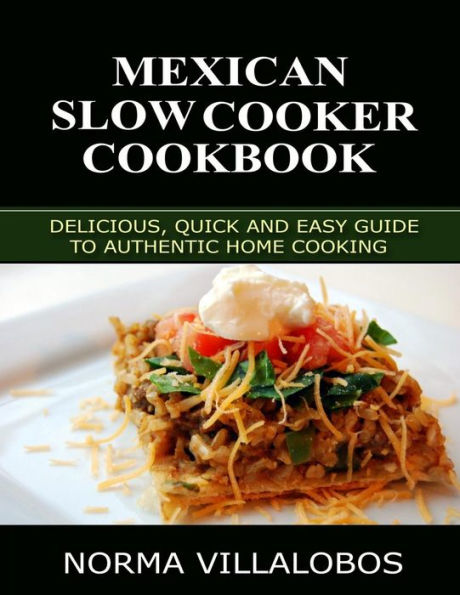 Mexican Slow Cooker Cookbook: Delicious, Quick and Easy Guide to Authentic Home Cooking