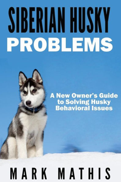 Siberian Husky: Dog Behavior Problems: How to Raise a Well Behaved Siberian Husky