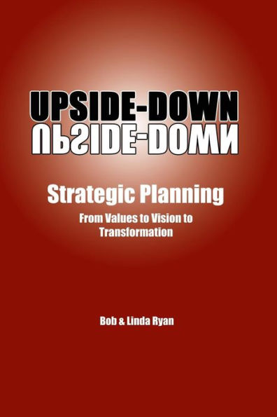 Upside-Down Strategic Planning: From Values to Vision to Transformation