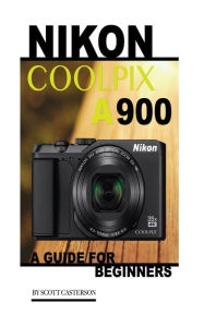 Title: Nikon Coolpix A900: A Guide for Beginners, Author: Scott Casterson