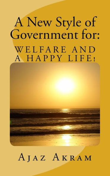 A New style of Government for: WELFARE AND A HAPPY LIFE: What should you KNOW and must DO as a Ruler, Leader of a Country or Resident of your Planet?