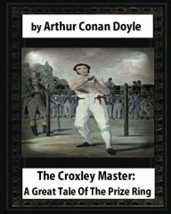 Title: The Croxley Master: A Great Tale Of The Prize Ring, by Arthur Conan Doyle, Author: Arthur Conan Doyle