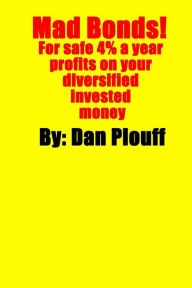Title: Mad Bonds! For safe 4% a year profits on your diversified invested money, Author: Dan Plouff