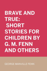 Title: Brave and True: Short stories for children by G. M. Fenn and Others, Author: George Manville Fenn