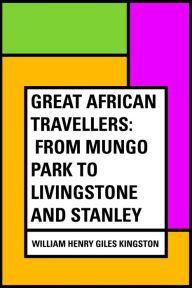 Title: Great African Travellers: From Mungo Park to Livingstone and Stanley, Author: William Henry Giles Kingston