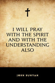 Title: I Will Pray with the Spirit and with the Understanding Also, Author: John Bunyan