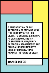 Title: A True Relation of the Apparition of one Mrs. Veal : The Next Day after Her Death, to one Mrs. Bargrave, at Canterbury, the 8th of September, 1705; which Apparition Recommends the Perusal of Drelincou, Author: Daniel Defoe