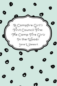 Title: A Campfire Girl's First Council Fire: The Camp Fire Girls In the Woods, Author: Jane L. Stewart