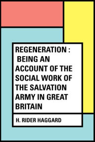 Title: Regeneration : Being an Account of the Social Work of The Salvation Army in Great Britain, Author: H. Rider Haggard