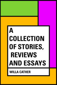 Title: A Collection of Stories, Reviews and Essays, Author: Willa Cather