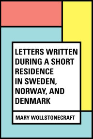 Title: Letters Written During a Short Residence in Sweden, Norway, and Denmark, Author: Mary Wollstonecraft