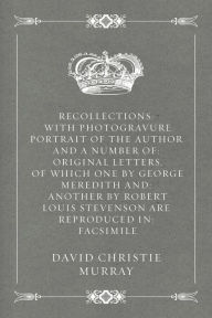 Title: Recollections: With Photogravure Portrait of the Author and a number of: Original Letters, of which one by George Meredith and: another by Robert Louis Stevenson are reproduced in: facsimile, Author: David Christie Murray