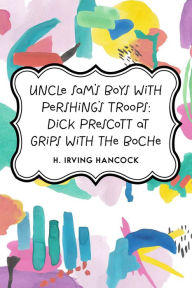 Title: Uncle Sam's Boys with Pershing's Troops: Dick Prescott at Grips with the Boche, Author: H. Irving Hancock