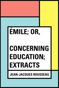 Title: Émile; Or, Concerning Education; Extracts, Author: Jean-Jacques Rousseau