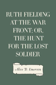 Title: Ruth Fielding at the War Front; or, The Hunt for the Lost Soldier, Author: Alice B. Emerson